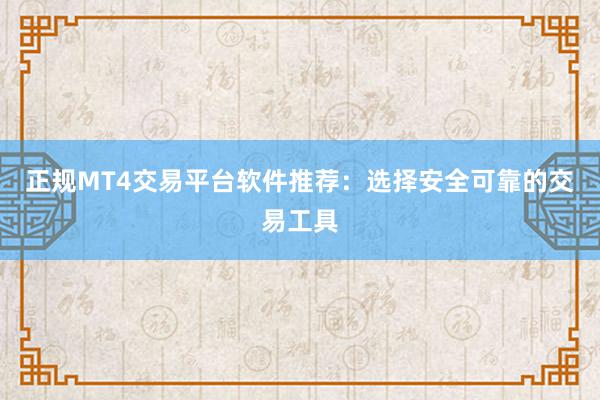 正规MT4交易平台软件推荐：选择安全可靠的交易工具