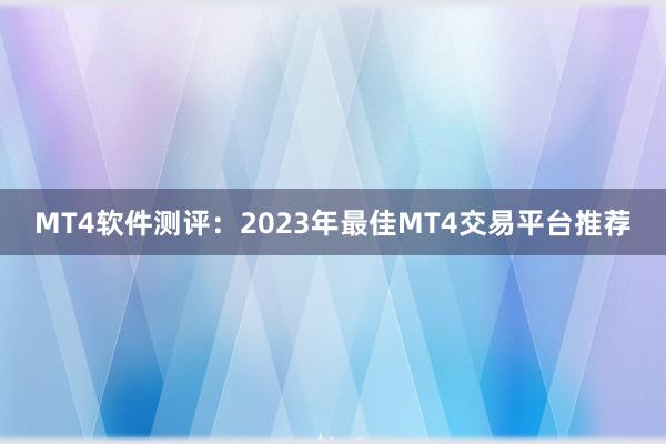 MT4软件测评：2023年最佳MT4交易平台推荐