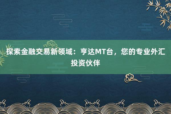 探索金融交易新领域：亨达MT台，您的专业外汇投资伙伴