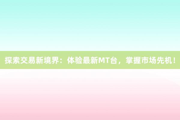 探索交易新境界：体验最新MT台，掌握市场先机！