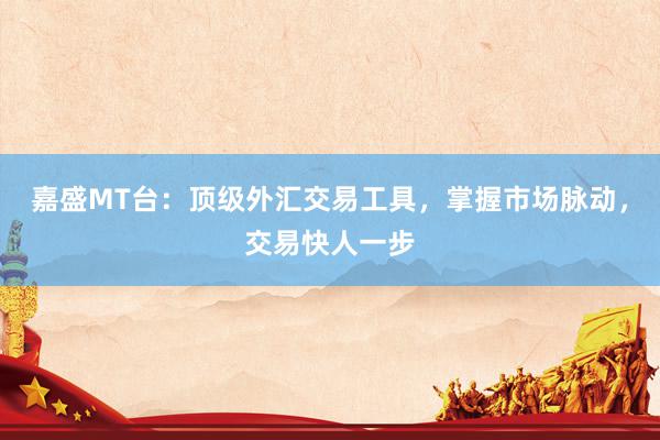 嘉盛MT台：顶级外汇交易工具，掌握市场脉动，交易快人一步