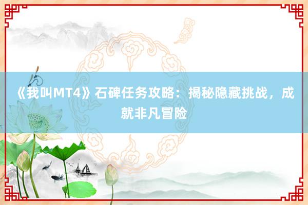 《我叫MT4》石碑任务攻略：揭秘隐藏挑战，成就非凡冒险