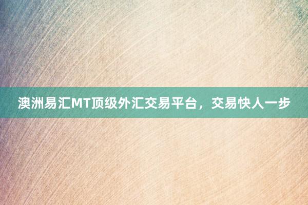 澳洲易汇MT顶级外汇交易平台，交易快人一步