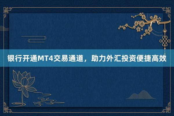 银行开通MT4交易通道，助力外汇投资便捷高效