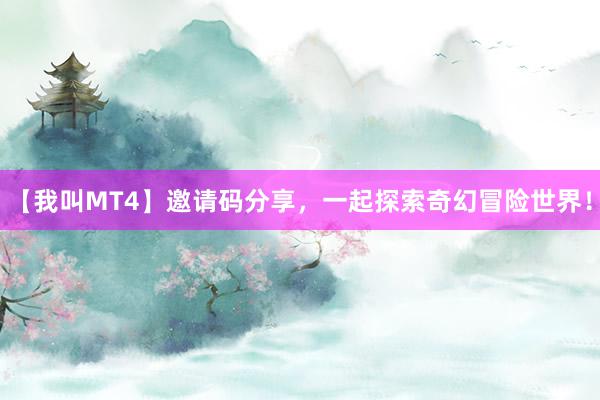 【我叫MT4】邀请码分享，一起探索奇幻冒险世界！