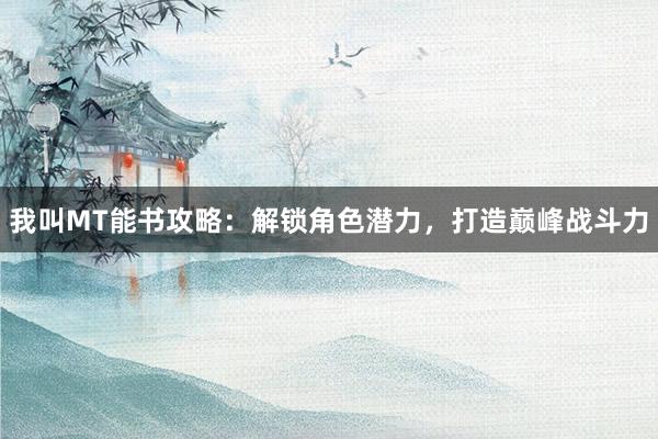 我叫MT能书攻略：解锁角色潜力，打造巅峰战斗力