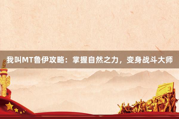 我叫MT鲁伊攻略：掌握自然之力，变身战斗大师