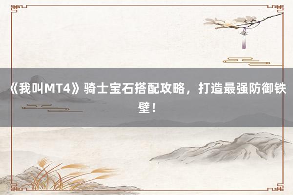 《我叫MT4》骑士宝石搭配攻略，打造最强防御铁壁！