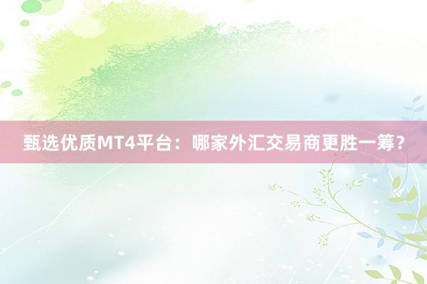 甄选优质MT4平台：哪家外汇交易商更胜一筹？