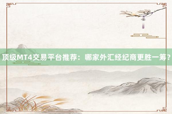 顶级MT4交易平台推荐：哪家外汇经纪商更胜一筹？