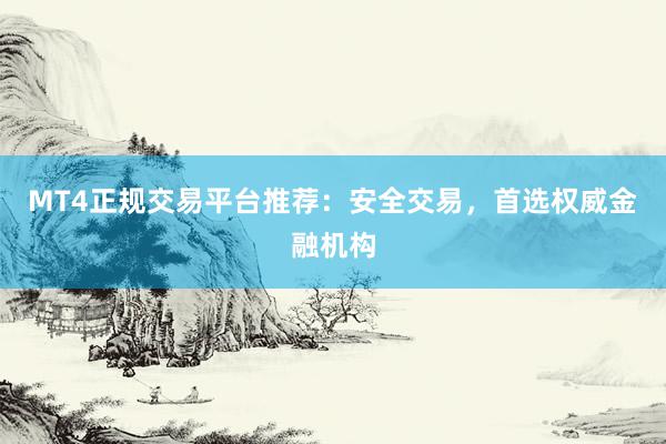 MT4正规交易平台推荐：安全交易，首选权威金融机构