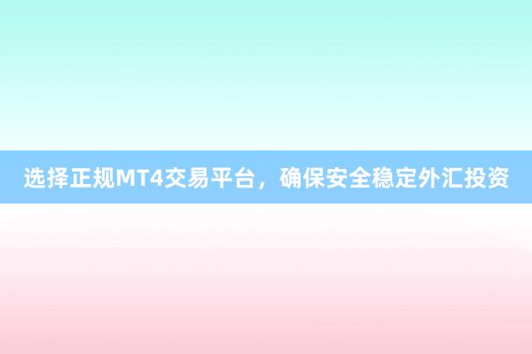 选择正规MT4交易平台，确保安全稳定外汇投资