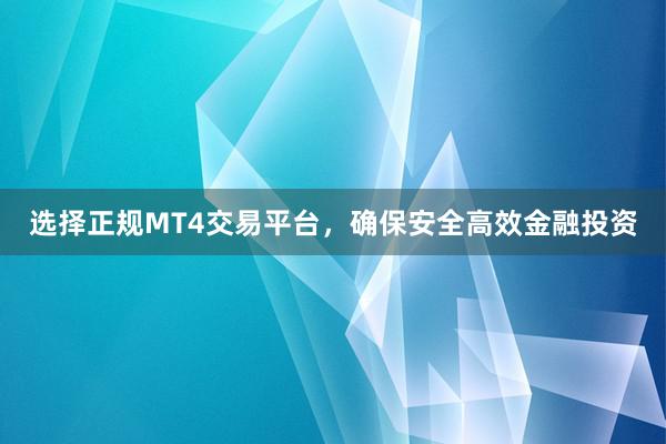 选择正规MT4交易平台，确保安全高效金融投资