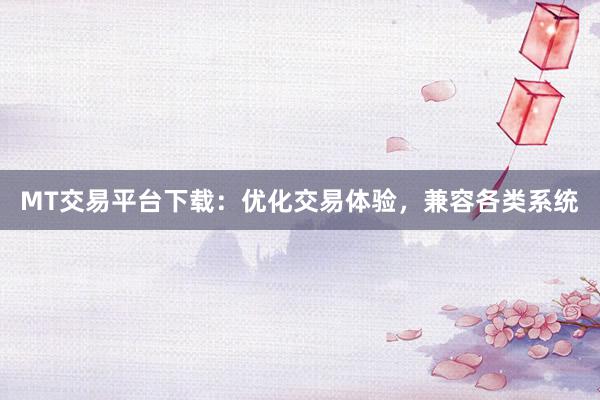 MT交易平台下载：优化交易体验，兼容各类系统
