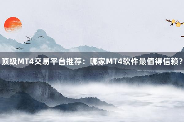 顶级MT4交易平台推荐：哪家MT4软件最值得信赖？