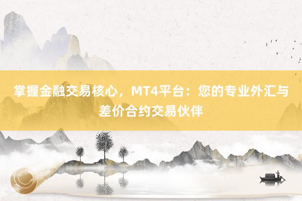 掌握金融交易核心，MT4平台：您的专业外汇与差价合约交易伙伴