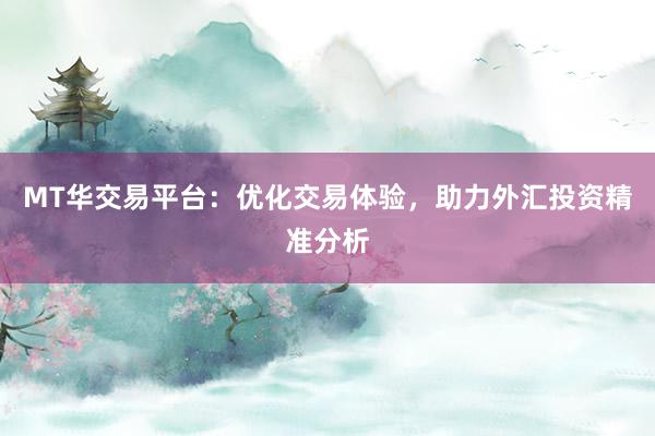 MT华交易平台：优化交易体验，助力外汇投资精准分析