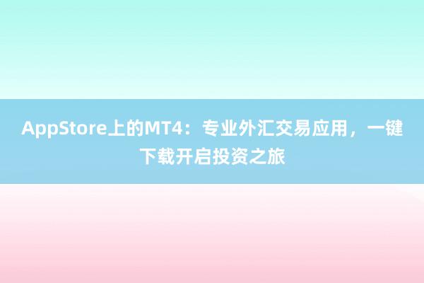 AppStore上的MT4：专业外汇交易应用，一键下载开启投资之旅