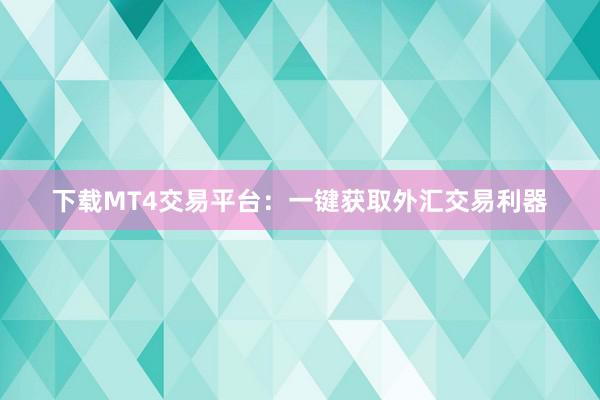 下载MT4交易平台：一键获取外汇交易利器