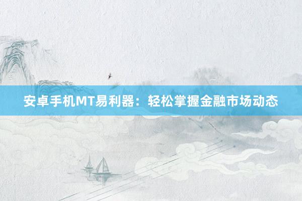 安卓手机MT易利器：轻松掌握金融市场动态