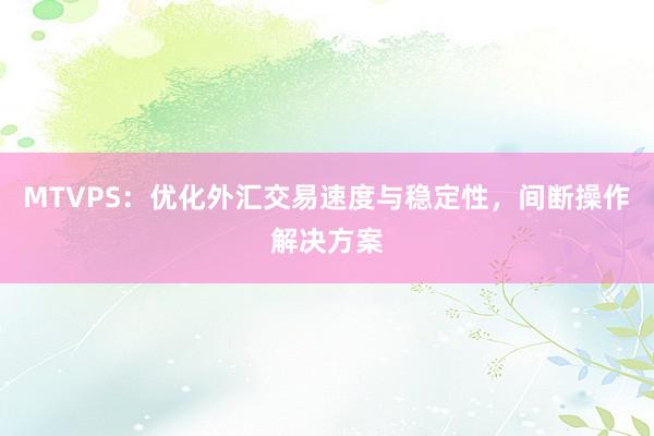 MTVPS：优化外汇交易速度与稳定性，间断操作解决方案