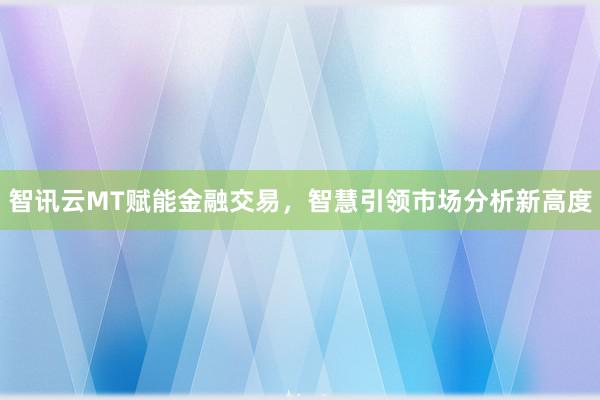 智讯云MT赋能金融交易，智慧引领市场分析新高度