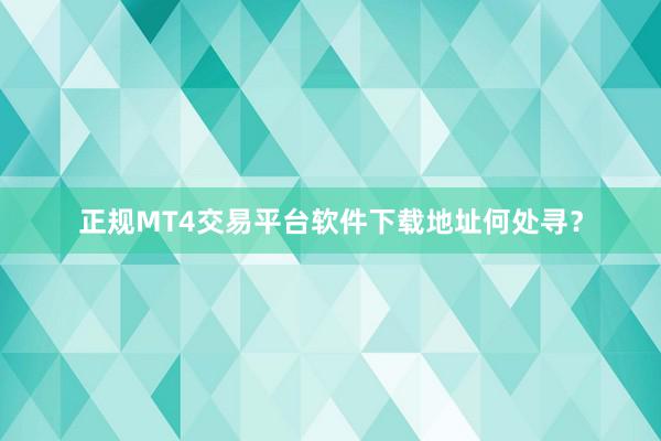 正规MT4交易平台软件下载地址何处寻？