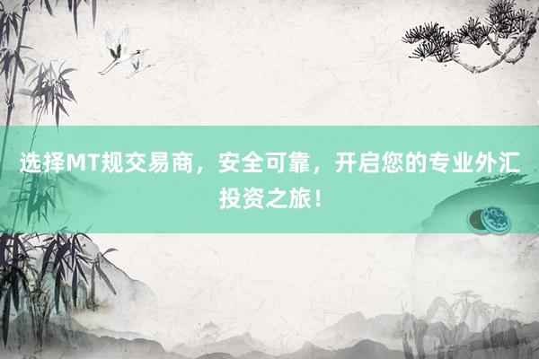 选择MT规交易商，安全可靠，开启您的专业外汇投资之旅！
