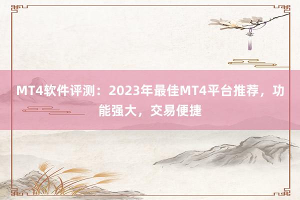 MT4软件评测：2023年最佳MT4平台推荐，功能强大，交易便捷