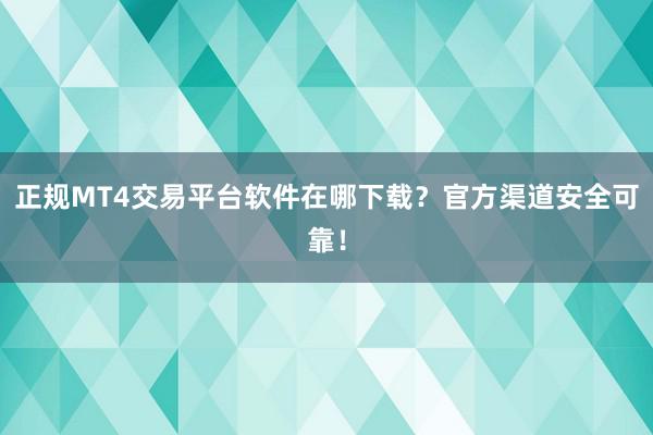 正规MT4交易平台软件在哪下载？官方渠道安全可靠！