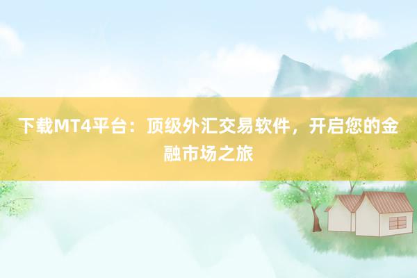 下载MT4平台：顶级外汇交易软件，开启您的金融市场之旅