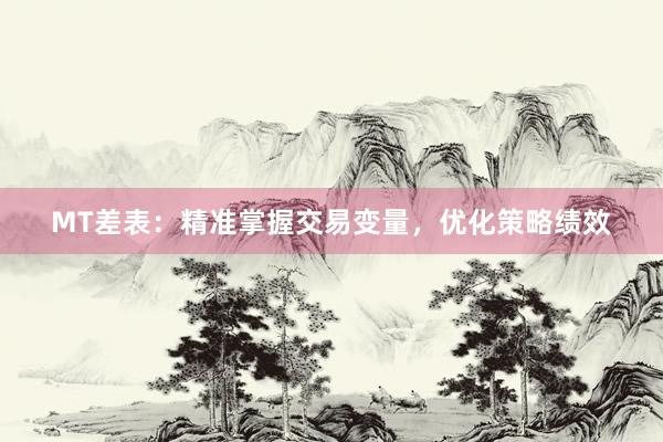 MT差表：精准掌握交易变量，优化策略绩效