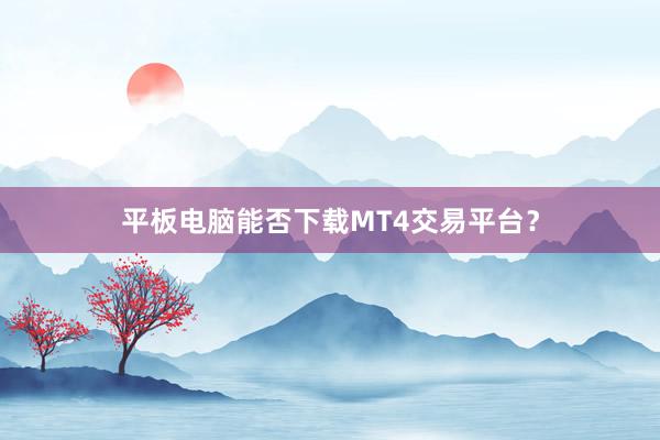 平板电脑能否下载MT4交易平台？