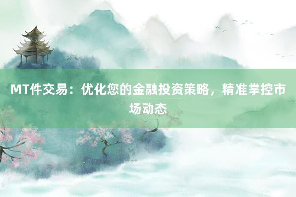 MT件交易：优化您的金融投资策略，精准掌控市场动态